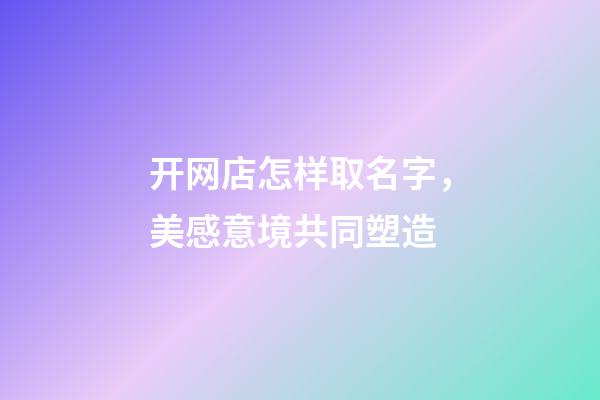 开网店怎样取名字，美感意境共同塑造-第1张-店铺起名-玄机派