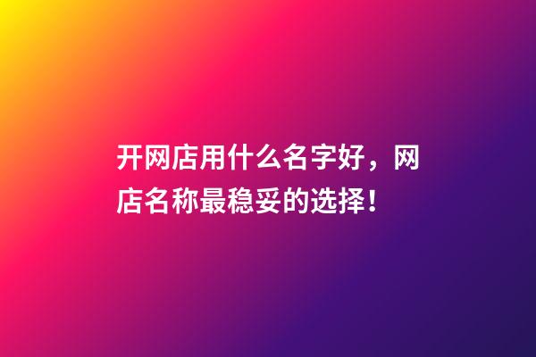 开网店用什么名字好，网店名称最稳妥的选择！-第1张-店铺起名-玄机派