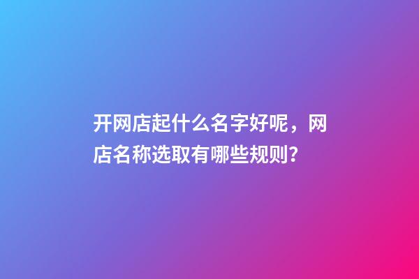 开网店起什么名字好呢，网店名称选取有哪些规则？-第1张-店铺起名-玄机派