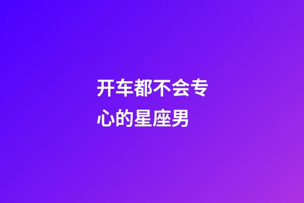 开车都不会专心的星座男-第1张-星座运势-玄机派