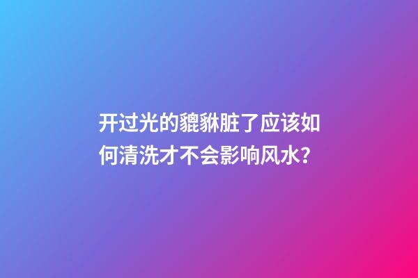 开过光的貔貅脏了应该如何清洗才不会影响风水？