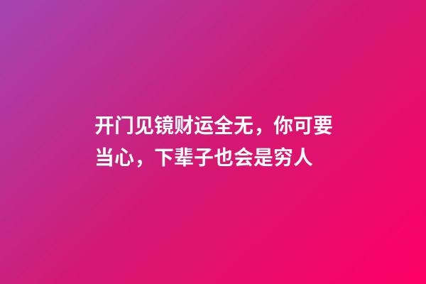 开门见镜财运全无，你可要当心，下辈子也会是穷人