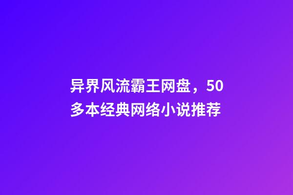 异界风流霸王网盘，50多本经典网络小说推荐