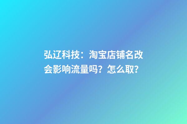 弘辽科技：淘宝店铺名改会影响流量吗？怎么取？-第1张-店铺起名-玄机派