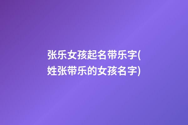 张乐女孩起名带乐字(姓张带乐的女孩名字)