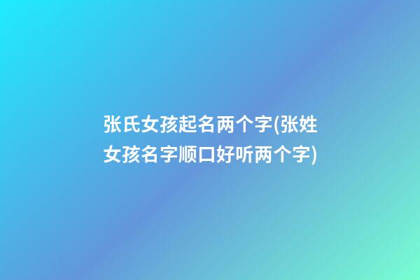 张氏女孩起名两个字(张姓女孩名字顺口好听两个字)