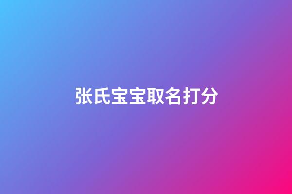 张氏宝宝取名打分(张氏宝宝取名字)-第1张-宝宝起名-玄机派