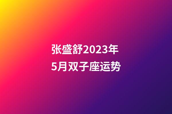 张盛舒2023年5月双子座运势-第1张-星座运势-玄机派