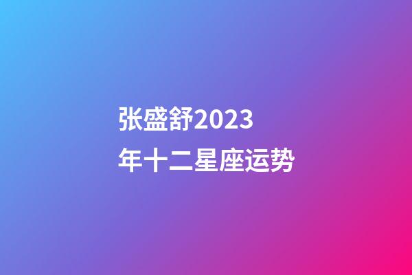 张盛舒2023年十二星座运势-第1张-星座运势-玄机派