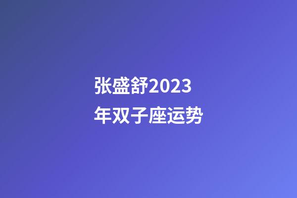 张盛舒2023年双子座运势-第1张-星座运势-玄机派