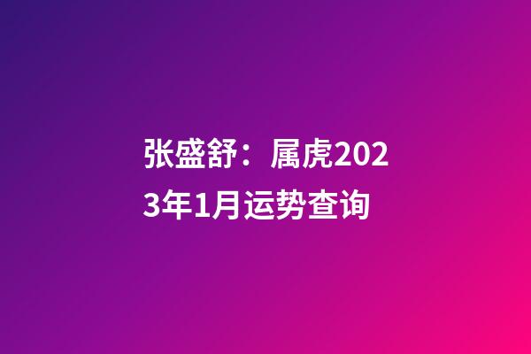 张盛舒：属虎2023年1月运势查询