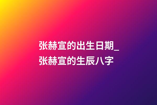 张赫宣的出生日期_张赫宣的生辰八字