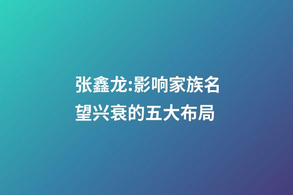 张鑫龙:影响家族名望兴衰的五大布局