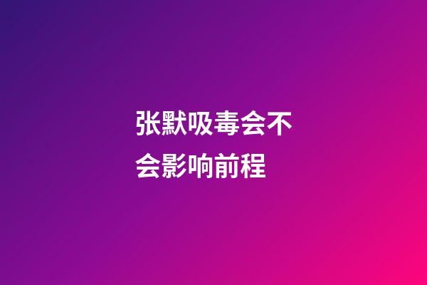 张默吸毒会不会影响前程