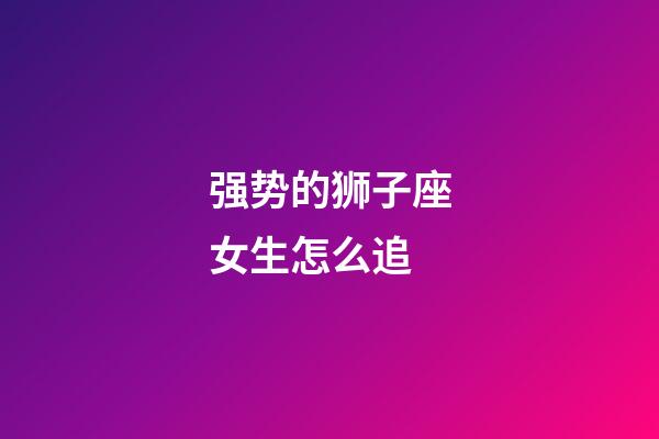 强势的狮子座女生怎么追-第1张-星座运势-玄机派