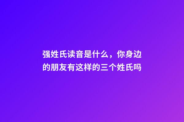 强姓氏读音是什么，你身边的朋友有这样的三个姓氏吗-第1张-观点-玄机派