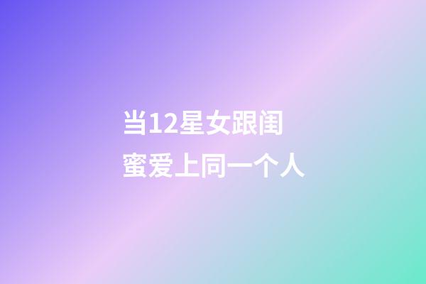 当12星女跟闺蜜爱上同一个人