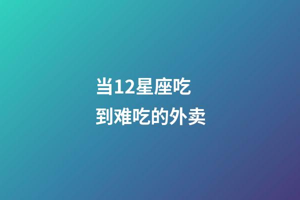 当12星座吃到难吃的外卖-第1张-星座运势-玄机派