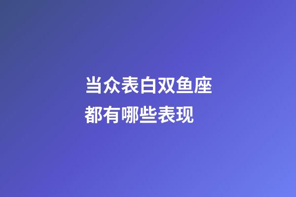 当众表白双鱼座都有哪些表现