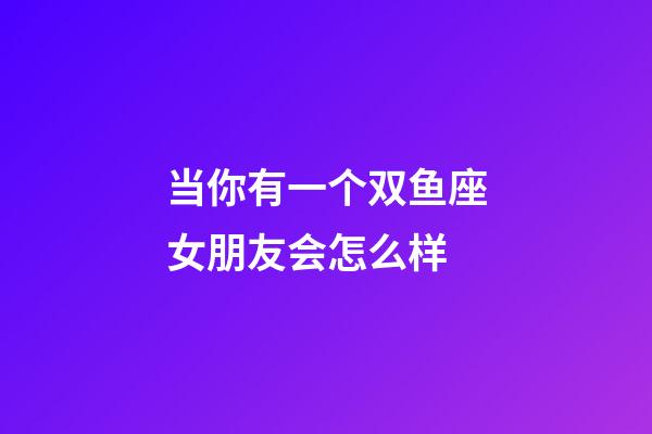 当你有一个双鱼座女朋友会怎么样-第1张-星座运势-玄机派