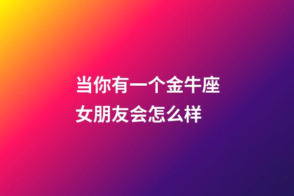 当你有一个金牛座女朋友会怎么样-第1张-星座运势-玄机派