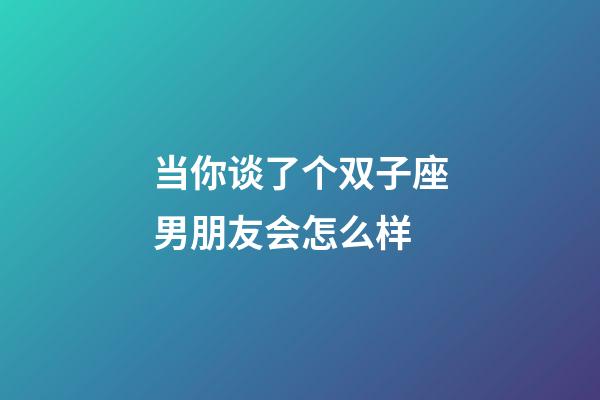 当你谈了个双子座男朋友会怎么样