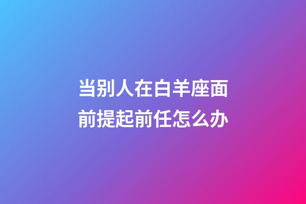 当别人在白羊座面前提起前任怎么办-第1张-星座运势-玄机派