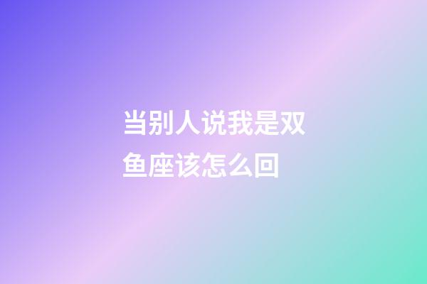 当别人说我是双鱼座该怎么回-第1张-星座运势-玄机派