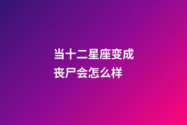 当十二星座变成丧尸会怎么样-第1张-星座运势-玄机派