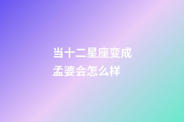 当十二星座变成孟婆会怎么样-第1张-星座运势-玄机派