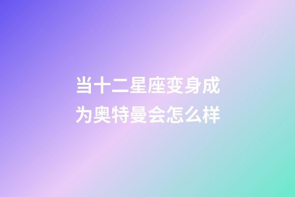 当十二星座变身成为奥特曼会怎么样