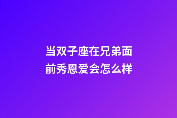 当双子座在兄弟面前秀恩爱会怎么样-第1张-星座运势-玄机派