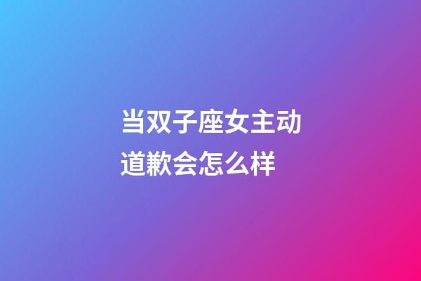 当双子座女主动道歉会怎么样-第1张-星座运势-玄机派