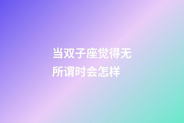 当双子座觉得无所谓时会怎样-第1张-星座运势-玄机派