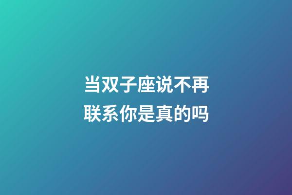 当双子座说不再联系你是真的吗-第1张-星座运势-玄机派