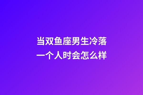 当双鱼座男生冷落一个人时会怎么样-第1张-星座运势-玄机派