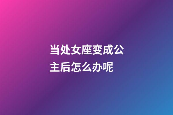 当处女座变成公主后怎么办呢-第1张-星座运势-玄机派