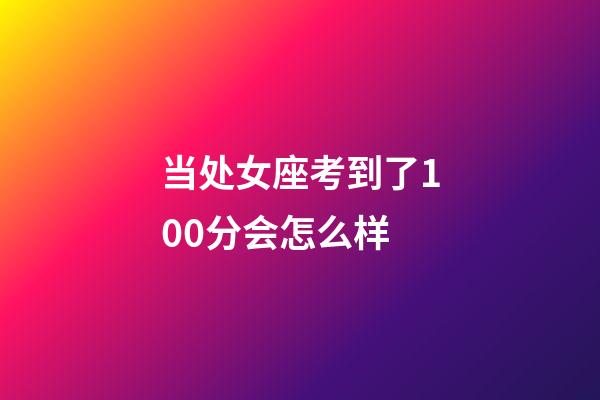 当处女座考到了100分会怎么样-第1张-星座运势-玄机派