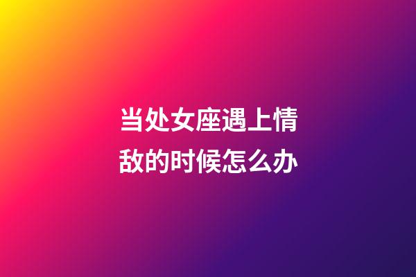 当处女座遇上情敌的时候怎么办-第1张-星座运势-玄机派