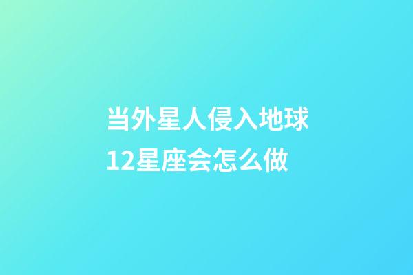 当外星人侵入地球12星座会怎么做