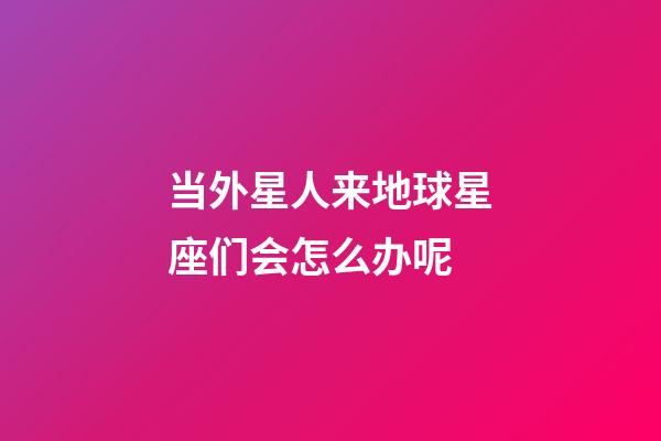 当外星人来地球星座们会怎么办呢