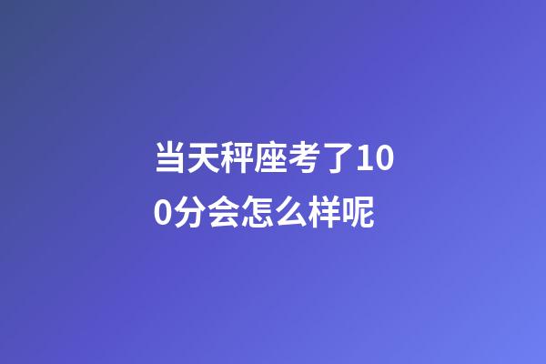 当天秤座考了100分会怎么样呢-第1张-星座运势-玄机派