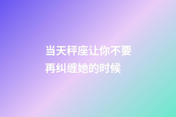 当天秤座让你不要再纠缠她的时候-第1张-星座运势-玄机派