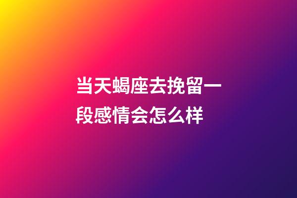 当天蝎座去挽留一段感情会怎么样-第1张-星座运势-玄机派