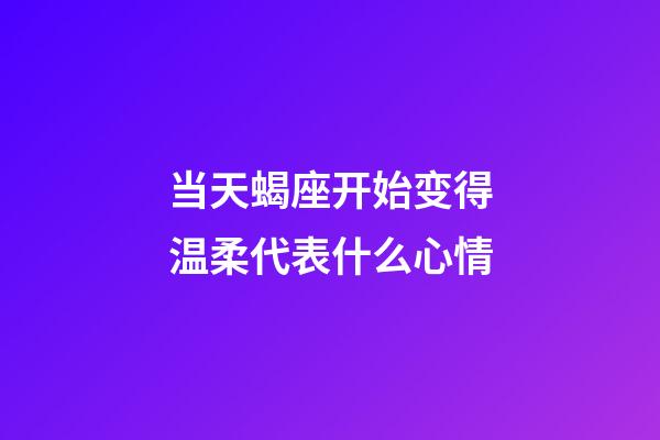 当天蝎座开始变得温柔代表什么心情-第1张-星座运势-玄机派