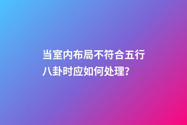 当室内布局不符合五行八卦时应如何处理？