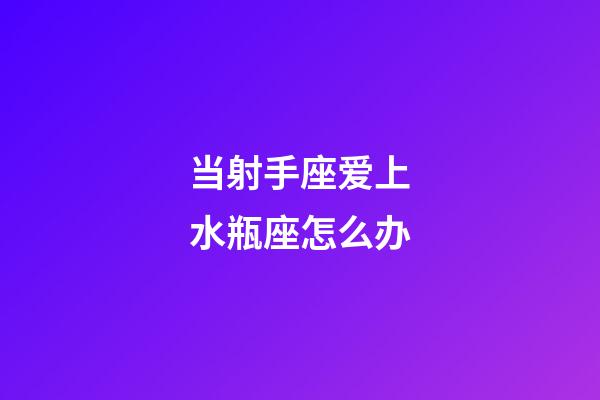 当射手座爱上水瓶座怎么办-第1张-星座运势-玄机派