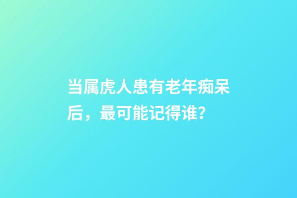 当属虎人患有老年痴呆后，最可能记得谁？