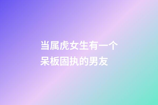 当属虎女生有一个呆板固执的男友