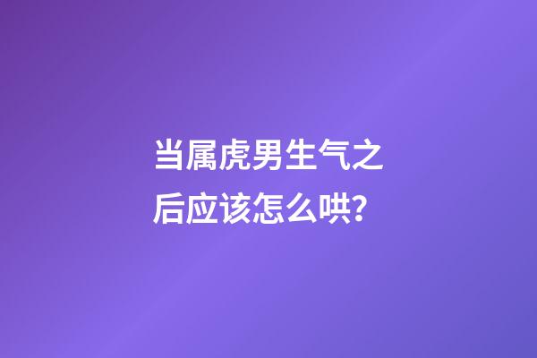 当属虎男生气之后应该怎么哄？